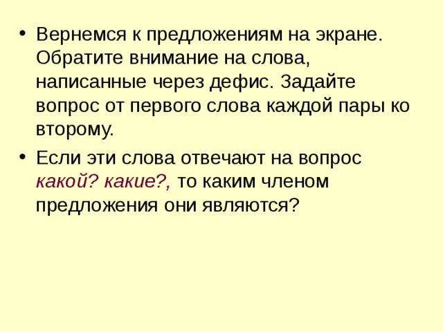 Вернемся к предложениям на экране. Обратите внимание на слова, написанные через дефис. Задайте вопрос от первого слова каждой пары ко второму. Если эти слова отвечают на вопрос какой? какие?,  то каким членом предложения они являются? 