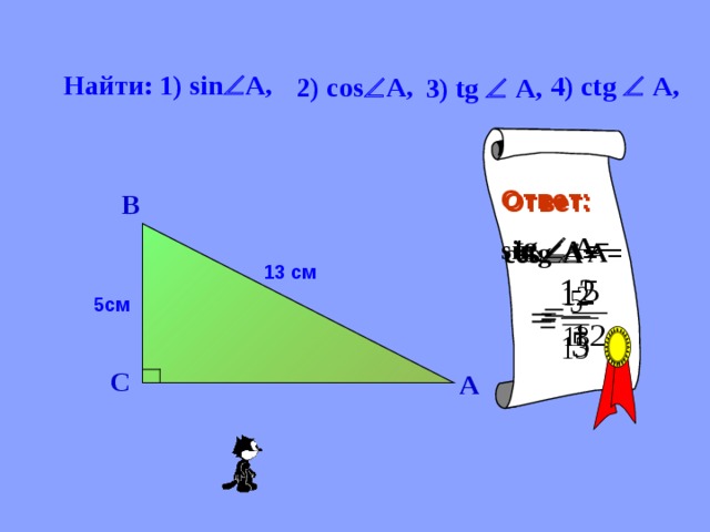  Найти: 1) sin  A, 4) сtg   A, 2) cоs  A, 3) tg   A, Ответ: sin  A= Ответ: соs  A= В tg   A= сtg   A= 13 см 5см С А 