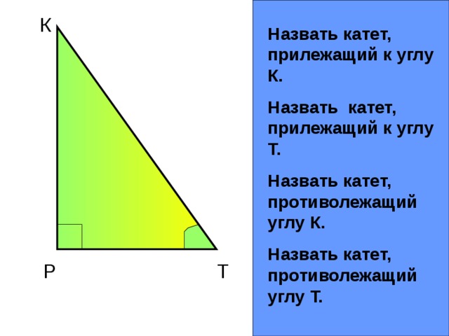 К Назвать катет, прилежащий к углу К. Назвать катет, прилежащий к углу Т. Назвать катет, противолежащий углу К. Назвать катет, противолежащий углу Т. Р Т 