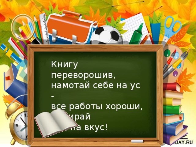 Книгу переворошив,  намотай себе на ус -  все работы хороши,  выбирай         на вкус! 