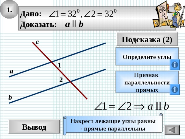 1. Дано: Доказать: а  ll b Подсказка (2) с Определите углы 1 а Признак параллельности прямых 2 b Накрест лежащие углы равны - прямые параллельны Вывод 