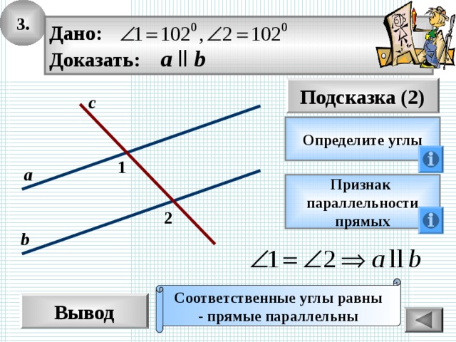 3. Дано: Доказать: а  ll b Подсказка (2) с Определите углы 1 а Признак параллельности прямых 2 b Соответственные углы равны - прямые параллельны Вывод 