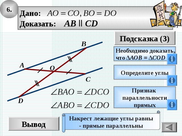 6. Дано: Доказать: AB  ll CD Подсказка (3) B Необходимо доказать, что Δ АОВ = Δ COD A O Определите углы C Признак параллельности прямых D Накрест лежащие углы равны - прямые параллельны Вывод 