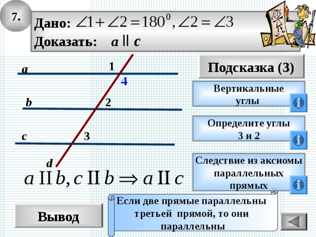 7. Дано: Доказать: a  ll c Подсказка (3) 1 a 4 Вертикальные углы 2 b Определите углы 3 и 2 c 3 d Следствие из аксиомы параллельных прямых Если две прямые параллельны третьей прямой, то они параллельны Вывод 