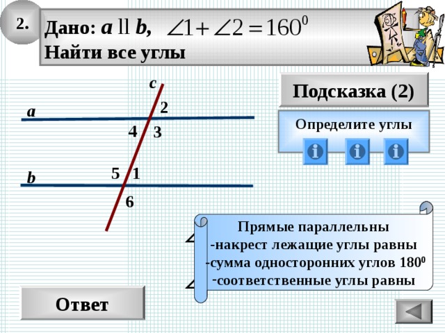 2. Дано: а ll b, Найти все углы с Подсказка (2) 2 а Определите углы  4 3 1 5 b 6 Прямые параллельны -накрест лежащие углы равны  -сумма односторонних углов 180 0 соответственные углы равны Ответ 