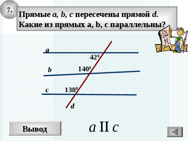 7. Прямые а, b, c пересечены прямой d . Какие из прямых a, b, c параллельны? a 42 0 140 0 b c 138 0 d Вывод 