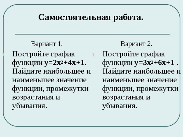 Самостоятельная работа. Вариант 1. Вариант 2. Постройте график функции  у=2х 2 +4х+1 . Найдите наибольшее и наименьшее значение функции, промежутки возрастания и убывания. Постройте график функции  у=3х 2 +6х+1 . Найдите наибольшее и наименьшее значение функции, промежутки возрастания и убывания. 