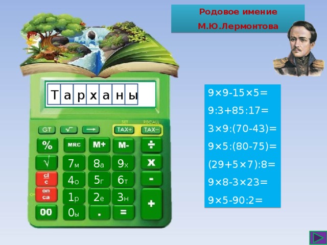 Родовое имение М.Ю.Лермонтова Т р х н а а ы 9×9-15×5= 9:3+85:17= 3×9:(70-43)= 9×5:(80-75)= (29+5×7):8= 9×8-3×23= 9×5-90:2= 8 а 9 х 7 м 6 т 5 г 4 о 2 е 1 р 3 н 0 ы 