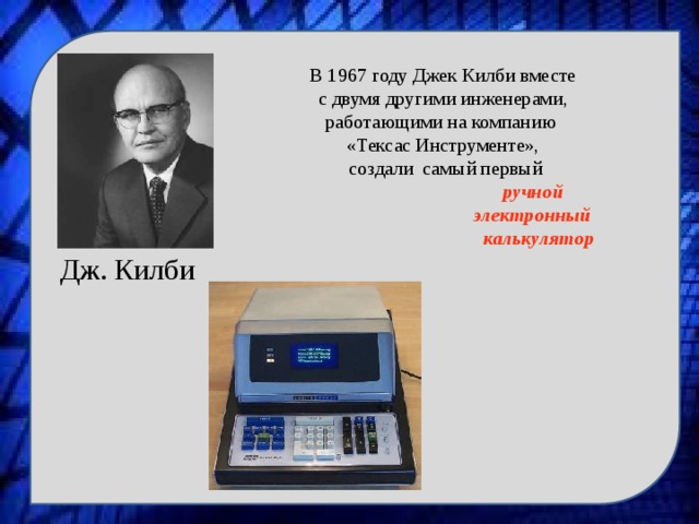 Дж. Килби В 1967 году Джек Килби вместе  с двумя другими инженерами, работающими на компанию «Тексас Инструменте»,  создали самый первый  ручной  электронный  калькулятор  