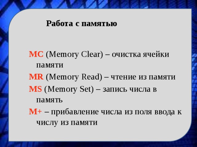 Работа с памятью MC (Memory Clear) – очистка ячейки памяти MR (Memory Read) – чтение из памяти MS (Memory Set) – запись числа в память M+ – прибавление числа из поля ввода к числу из памяти 