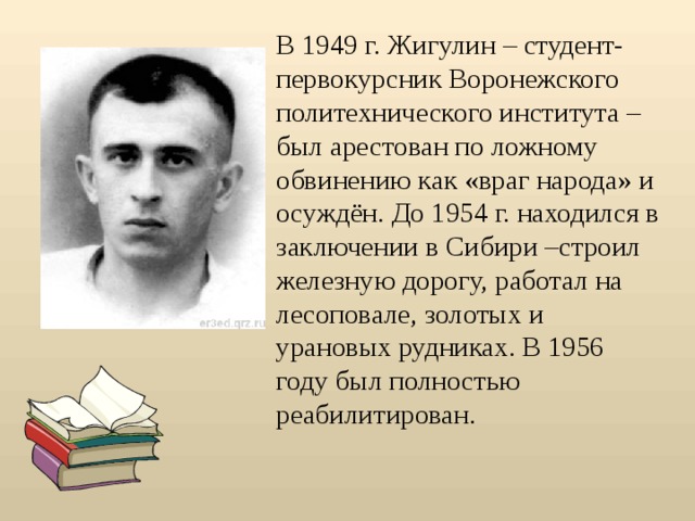 В 1949 г. Жигулин – студент-первокурсник Воронежского политехнического института – был арестован по ложному обвинению как «враг народа» и осуждён. До 1954 г. находился в заключении в Сибири –строил железную дорогу, работал на лесоповале, золотых и урановых рудниках. В 1956 году был полностью реабилитирован.