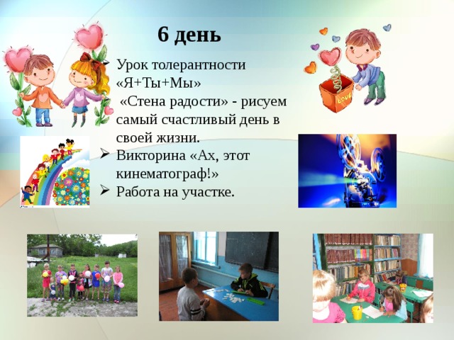 6 день Урок толерантности «Я+Ты+Мы»  «Стена радости» - рисуем самый счастливый день в своей жизни. Викторина «Ах, этот кинематограф!» Работа на участке. 