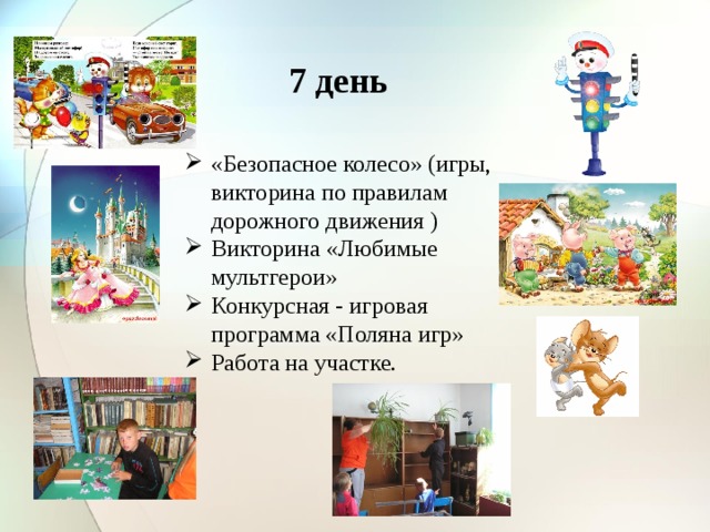 7 день «Безопасное колесо» (игры, викторина по правилам дорожного движения ) Викторина «Любимые мультгерои» Конкурсная - игровая программа «Поляна игр» Работа на участке. 