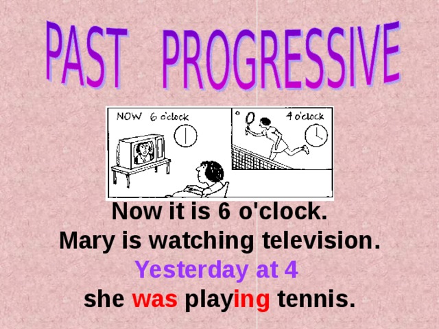 Now it is 6 o'clock.  Mary  is watching television.  Yesterday at 4 s he was play ing tennis.   