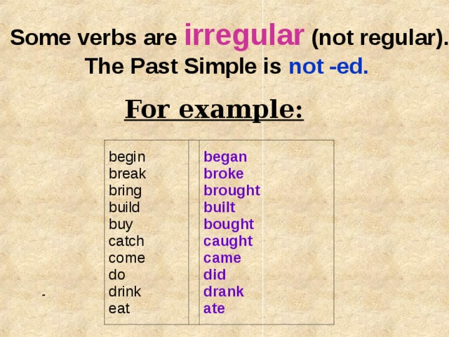 Some verbs are irregular (not regular). The Past Simple is not -ed.  For example: begin  break  bring  build  buy  catch  come  do  drink  eat began  broke  brought  built  bought  caught  came  did  drank  ate  - 