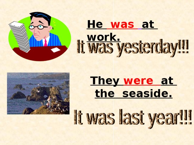 He was  at work. They were at the seaside. 