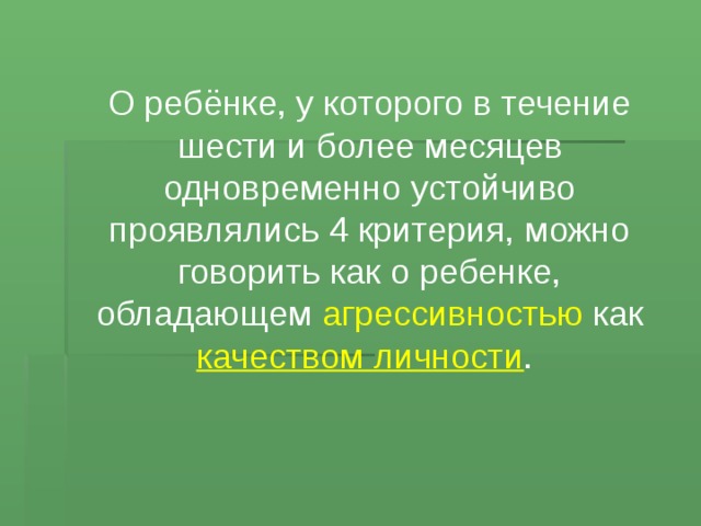 О ребёнке, у которого в течение шести и более месяцев одновременно устойчиво проявлялись 4 критерия, можно говорить как о ребенке, обладающем агрессивностью как качеством личности .