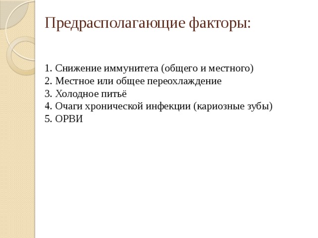 Предрасполагающие факторы:    1. Снижение иммунитета (общего и местного)  2. Местное или общее переохлаждение  3. Холодное питьё  4. Очаги хронической инфекции (кариозные зубы)  5. ОРВИ     