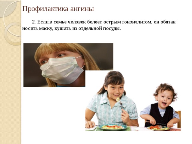 Профилактика ангины    2. Если в семье человек болеет острым тонзиллитом, он обязан носить маску, кушать из отдельной посуды. 