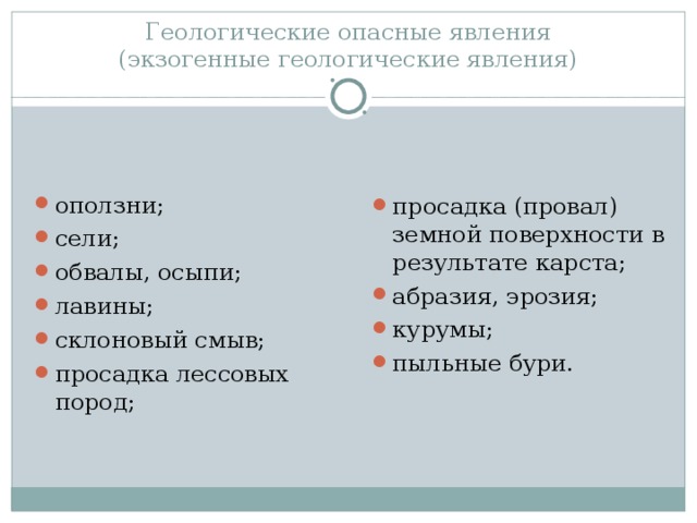 Геологические опасные явления  (экзогенные геологические явления) просадка (провал) земной поверхности в результате карста; абразия, эрозия; курумы; пыльные бури. оползни; сели; обвалы, осыпи; лавины; склоновый смыв; просадка лессовых пород;  