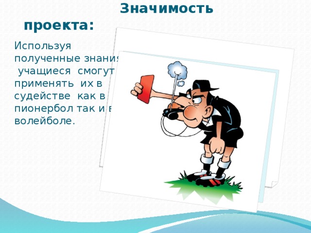 Вставка рисунка  Значимость проекта: Используя полученные знания учащиеся смогут применять их в судействе как в пионербол так и в волейболе. 