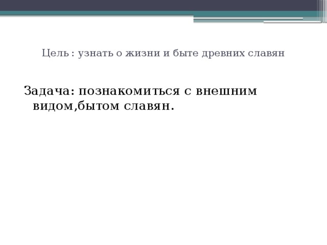 Цель : узнать о жизни и быте древних славян Задача: познакомиться с внешним видом,бытом славян. 