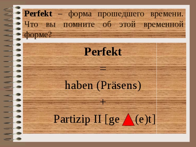 Perfekt  – форма прошедшего времени. Что вы помните об этой временной форме? Perfekt = haben (Pr äsens) + Partizip II [ge (e)t] 