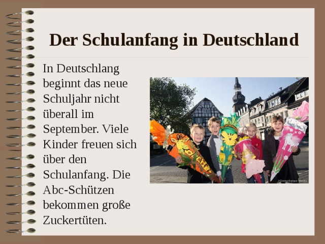 Der Schulanfang in Deutschland In Deutschlang beginnt das neue Schuljahr nicht überall im September. Viele Kinder freuen sich über den Schulanfang. Die Abc-Schützen bekommen große Zuckertüten. 