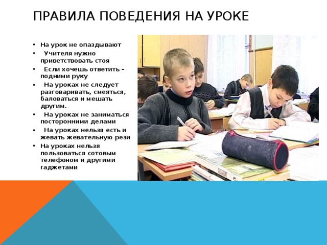 Правила поведения на уроке   На урок не опаздывают  Учителя нужно приветствовать стоя  Если хочешь ответить –подними руку  На уроках не следует разговаривать, смеяться, баловаться и мешать другим.  На уроках не заниматься посторонними делами  На уроках нельзя есть и жевать жевательную рези На уроках нельзя пользоваться сотовым телефоном и другими гаджетами 