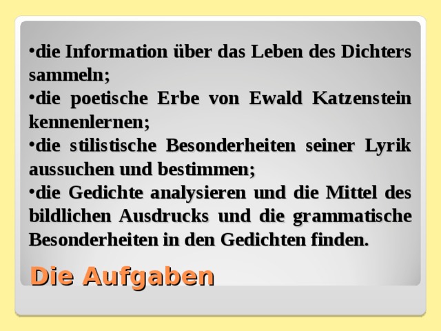 die Information über das Leben des Dichters sammeln; die poetische Erbe von Ewald Katzenstein kennenlernen; die stilistische Besonderheiten seiner Lyrik aussuchen und bestimmen; die Gedichte analysieren und die Mittel des bildlichen Ausdrucks und die grammatische Besonderheiten in den Gedichten finden. Die Aufgaben 