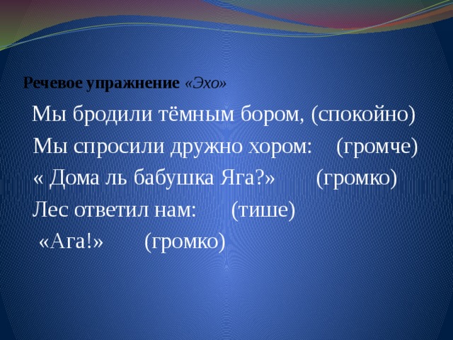 Речевое упражнение «Эхо»  Мы бродили тёмным бором, (спокойно)   Мы спросили дружно хором: (громче)  « Дома ль бабушка Яга?» (громко)   Лес ответил нам: (тише)  «Ага!» (громко) 