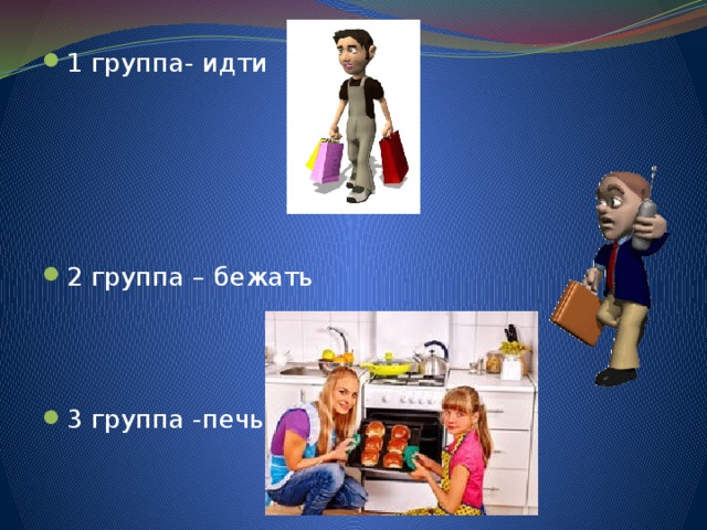 1 группа- идти 2 группа – бежать 3 группа -печь 