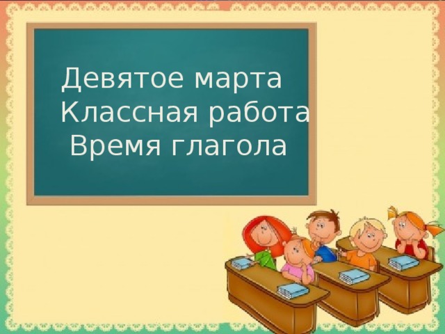  Девятое марта  Классная работа  Время глагола   