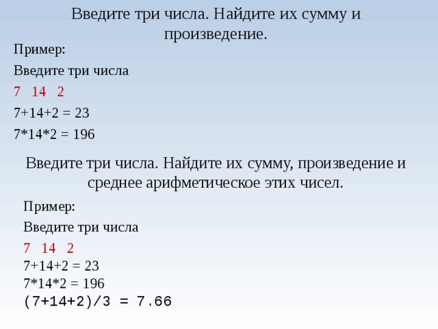 Введите три числа. Найдите их сумму и произведение. Пример: Введите три числа 7 14 2 7+14+2 = 23 7*14*2 = 196 Введите три числа. Найдите их сумму, произведение и среднее арифметическое этих чисел. Пример: Введите три числа 7 14 2 7+14+2 = 23 7*14*2 = 196 (7+14+2)/3 = 7.66 