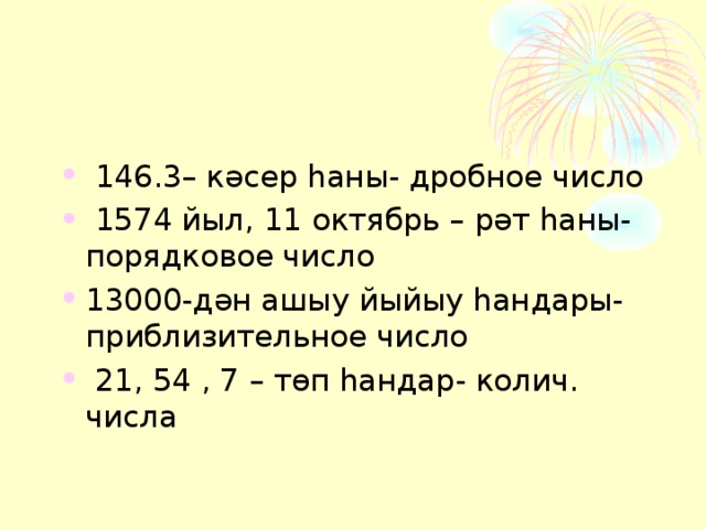  146.3– кәсер һаны- дробное число  1574 йыл, 11 октябрь – рәт һаны- порядковое число 13000-дән ашыу йыйыу һандары- приблизительное число  21, 54 , 7 – төп һандар- колич. числа 