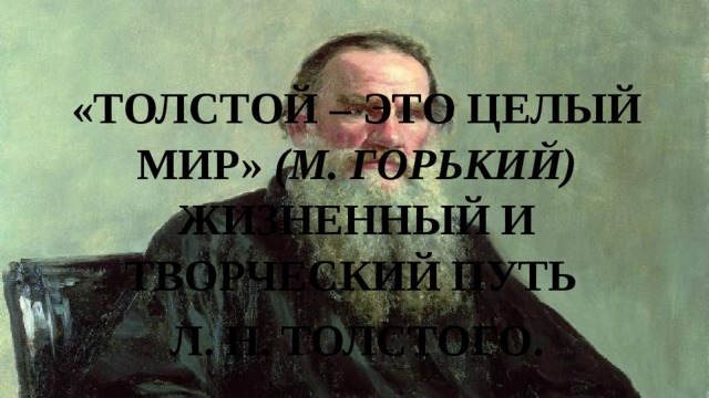 «Толстой – это целый мир» (М. Горький)  Жизненный и творческий путь Л. Н. Толстого. 