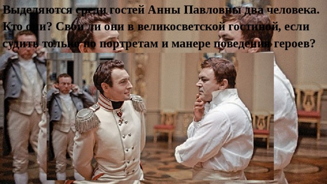 Выделяются среди гостей Анны Павловны два человека. Кто они? Свои ли они в великосветской гостиной, если судить только по портретам и манере поведения героев? 