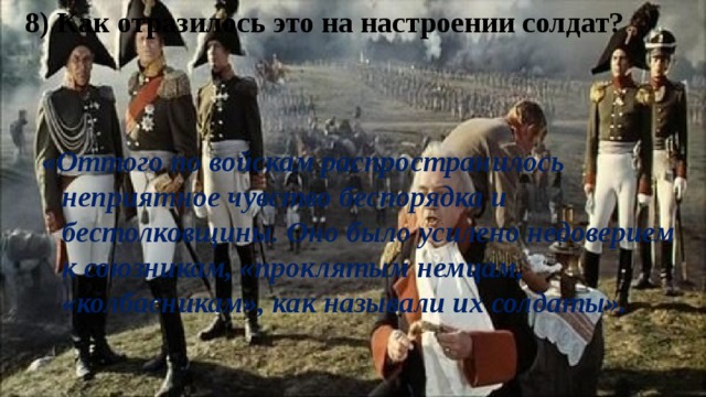 8) Как отразилось это на настроении солдат? «Оттого по войскам распространилось неприятное чувство беспорядка и бестолковщины. Оно было усилено недоверием к союзникам, «проклятым немцам, «колбасникам», как называли их солдаты». 