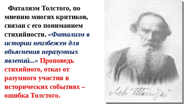 Фатализм Толстого, по мнению многих критиков, связан с его пониманием стихийности. «Фатализм в истории неизбежен для объяснения неразумных явлений...» Проповедь стихийного, отказ от разумного участия в исторических событиях – ошибка Толстого. 