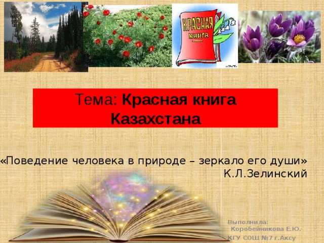   Тема: Красная книга Казахстана    «Поведение человека в природе – зеркало его души» К.Л.Зелинский Выполнила: Коробейникова Е.Ю. КГУ СОШ №7 г.Аксу 