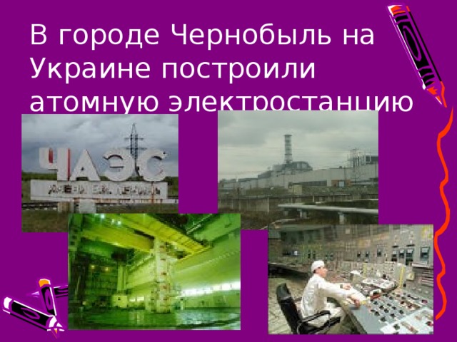 В городе Чернобыль на Украине построили атомную электростанцию 