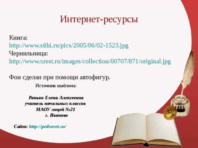 Интернет-ресурсы Книга: http://www.stihi.ru/pics/2005/06/02-1523.jpg  Чернильница: http://www.xrest.ru/images/collection/00707/871/original.jpg  Фон сделан при помощи автофигур. Источник шаблона: Ранько Елена Алексеевна учитель начальных классов МАОУ лицей №21 г. Иваново Сайт: http://pedsovet.su/  