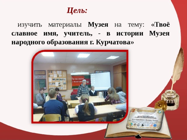 Цель:  изучить материалы Музея на тему: « Твоё славное имя, учитель, - в истории Музея народного образования г. Курчатова» 