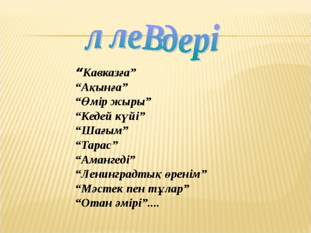 “ Кавказға” “ Ақынға” “ Өмір жыры” “ Кедей күйі” “ Шағым” “ Тарас” “ Амангеді” “ Ленинградтық өренім” “ Мәстек пен тұлар” “ Отан әмірі”.... 