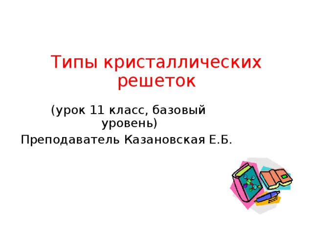 Типы кристаллических решеток  (урок 11 класс, базовый уровень) Преподаватель Казановская Е.Б.   