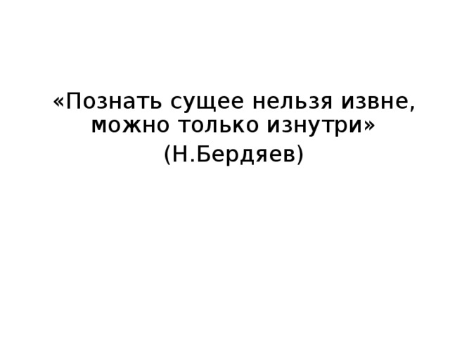 «Познать сущее нельзя извне, можно только изнутри» (Н.Бердяев) 