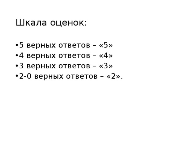 Шкала оценок: 5 верных ответов – «5» 4 верных ответов – «4» 3 верных ответов – «3» 2-0 верных ответов – «2». 