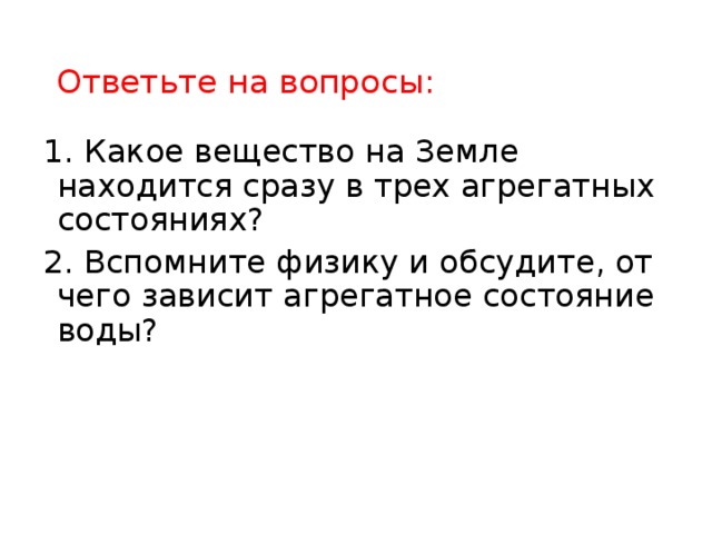 Ответьте на вопросы: 1. Какое вещество на Земле находится сразу в трех агрегатных состояниях? 2. Вспомните физику и обсудите, от чего зависит агрегатное состояние воды? 