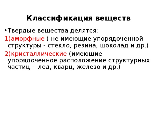 Классификация веществ Твердые вещества делятся: 1)аморфные ( не имеющие упорядоченной структуры - стекло, резина, шоколад и др.) 2)кристаллические (имеющие упорядоченное расположение структурных частиц - лед, кварц, железо и др.) 