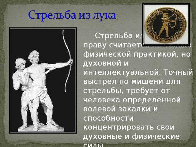 Стрельба из лука по праву считается не только физической практикой, но духовной и интеллектуальной. Точный выстрел по мишени для стрельбы, требует от человека определённой волевой закалки и способности концентрировать свои духовные и физические силы. 